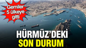 Hürmüz’deki son durum: Gemiler 5 ülkeye gitti