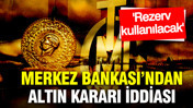 Merkez Bankası'ndan altın kararı: Rezerv kullanılacak iddiası