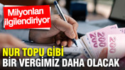 Nur topu gibi bir vergimiz daha olacak: Milyonları ilgilendiriyor…