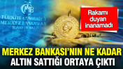 Merkez Bankası'nın bir haftada ne kadar altın sattığı ortaya çıktı: Rakamı duyan inanamadı