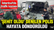 İstanbul&rsquo;da trafik kazası: Şehit oldu denilen polis hayata d&ouml;nd&uuml;r&uuml;ld&uuml;
