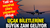 Uçak biletlerine büyük zam gelecek: Tatil ve seyahat planı yapanlar dikkat