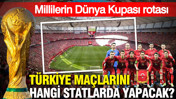 Millilerin Dünya Kupası rotası: Türkiye maçlarını hangi statlarda yapacak?