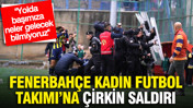 Fenerbahçe Kadın Futbol Takımı'na çirkin saldırı: Yolda başımıza neler gelecek bilmiyoruz