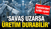 Savaş uzarsa üretim durabilir: Sektörden kritik uyarı