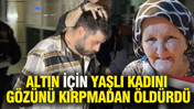 Altın için yaşlı kadını gözünü kırpmadan öldürdü