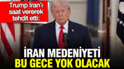 Trump İran’ı saat vererek tehdit etti: İran medeniyeti bu gece yok olacak