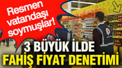 3 ilde fahiş fiyat denetimi: Resmen vatandaşı soymuşlar
