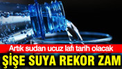 Artık sudan ucuz lafı tarih olacak: Şişe suya tarihi zam