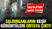 İstanbul’daki saldırı öncesi saldırganların keşif görüntüleri ortaya çıktı