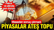 Petrol, altın ve gümüşte son durum: Masadan sonuç çıkmadı, piyasalar ateş topu