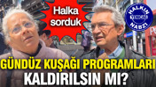 Gündüz kuşağı programları kaldırılsın mı? Halka sorduk