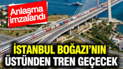 İstanbul Boğazı’nın üstünden tren geçecek: Anlaşma imzalandı