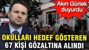 Akın G&uuml;rlek duyurdu: Okulları hedef g&ouml;steren 67 kişi g&ouml;zaltına alındı