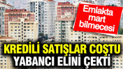 Kredili satışlar coştu, yabancı elini çekti: Emlakta mart bilmecesi