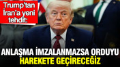 Trump’tan İran’a yeni tehdit: Anlaşma imzalanmazsa orduyu harekete geçireceğiz