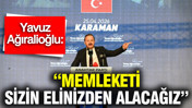 Yavuz Ağıralioğlu: “Memleketi sizin elinizden alacağız”