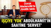 İşçiye ‘Yok’, Abdülhamit’in saatine ‘Servet’: Doruk Madencilik’te ibretlik tablo