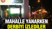 Mahalle yanarken derbiyi izlediler