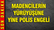 Madencilerin yürüyüşüne yine polis engeli