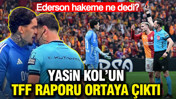 Yasin Kol’un TFF raporu ortaya çıktı: Ederson hakeme ne dedi?