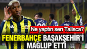 Ne yaptın sen Talisca? Fenerbahçe, Başakşehir'i net skorla yendi