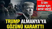 Trump Almanya'ya gözünü kararttı: 5 bin asker için emir verdi