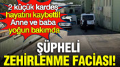 Şüpheli zehirlenme faciası: 2 kardeş hayatını kaybetti, anne ve baba yoğun bakımda