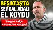 Beşiktaş'ta Serdal Adalı el koydu: Sergen Yalçın kararından vazgeçti