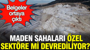 Maden sahaları özel sektöre mi devrediliyor? Belgeler ortaya çıktı
