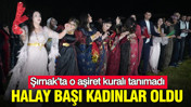 Halay başı kadınlar oldu: Şırnak’ta o aşiret kuralı tanımadı