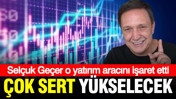 Selçuk Geçer: Çok sert yükselecek