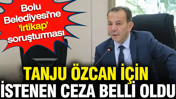 Tanju Özcan için istenen ceza belli oldu: Bolu Belediyesi'ne 'irtikap' soruşturması