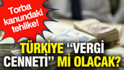 Torba kanundaki tehlike: Türkiye “Vergi Cenneti” mi olacak?