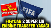 FIFA'dan 2 Süper Lig ekibine transfer yasağı... Türk takımlarına ceza yağıyor