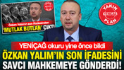 YENİÇAĞ okuru yine önce bildi: Özkan Yalım’ın son ifadesini savcı mahkemeye gönderdi