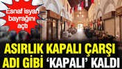 Asırlık kapalı çarşı adı gibi ‘kapalı’ kaldı: Esnaf isyan bayrağını açtı