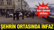 Sivas’ta kan davası iddiası: Şehrin ortasında infaz