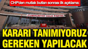 CHP'den mutlak butlan açıklaması: Kararı tanımıyoruz