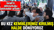 İsrail’in alıkoyduğu aktivistler anlattı: Bu kez kemiklerimiz kırılmış halde dönüyoruz