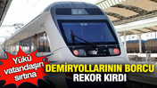 Yükü vatandaşın cebine: Demiryollarının borcu rekor kırdı