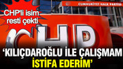 CHP'li isim resti çekti: Kılıçdaroğlu ile çalışmam, istifa ederim