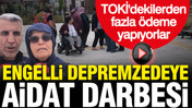 Engelli depremzedeye aidat darbesi: TOKİ'dekilerden fazla ödeme yapıyorlar