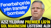 Fenerbahçe'de yılın transfer bombası: Aziz Yıldırım Premier Lig'in gol makinesini listesine aldı