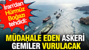 İran'dan Hürmüz Boğazı tehdidi: Müdahale eden askeri gemiler vurulacak