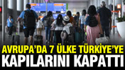 Avrupa’da 7 ülke Türkiye’ye kapılarını resmen kapattı