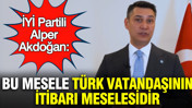 İYİ Partili Alper Akdoğan: Bu mesele türk vatandaşının itibarı meselesidir