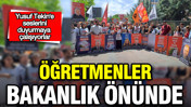 Öğretmenler MEB önünde: Sözler tutulmazsa 14 Haziran’da dönmemek üzere geleceğiz