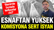 Esnaftan yüksek komisyona sert isyan: Benimle burada terliyorlar mı?