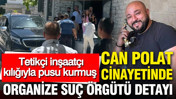 Can Polat cinayetinde organize suç örgütü detayı: Tetikçi inşaatçı kılığıyla pusu kurmuş